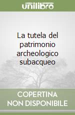 La tutela del patrimonio archeologico subacqueo libro