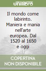 Il mondo come labirinto. Maniera e mania nell'arte europea. Dal 1520 al 1650 e oggi