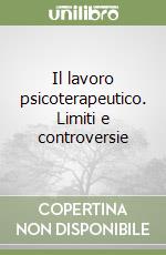 Il lavoro psicoterapeutico. Limiti e controversie libro