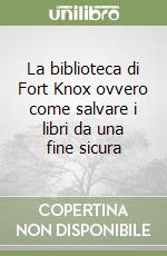 La biblioteca di Fort Knox ovvero come salvare i libri da una fine sicura libro