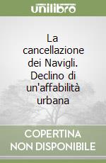 La cancellazione dei Navigli. Declino di un'affabilità urbana