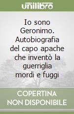 Io sono Geronimo. Autobiografia del capo apache che inventò la guerriglia mordi e fuggi libro