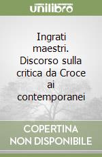 Ingrati maestri. Discorso sulla critica da Croce ai contemporanei libro