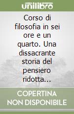 Corso di filosofia in sei ore e un quarto. Una dissacrante storia del pensiero ridotta all'osso libro