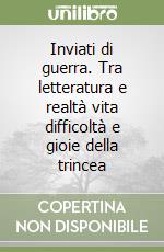 Inviati di guerra. Tra letteratura e realtà vita difficoltà e gioie della trincea libro