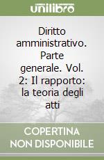 Diritto amministrativo. Parte generale. Vol. 2: Il rapporto: la teoria degli atti libro