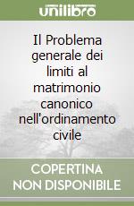 Il Problema generale dei limiti al matrimonio canonico nell'ordinamento civile libro