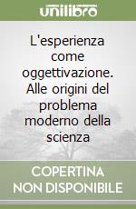 L'esperienza come oggettivazione. Alle origini del problema moderno della scienza libro