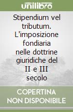 Stipendium vel tributum. L'imposizione fondiaria nelle dottrine giuridiche del II e III secolo libro