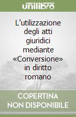 L'utilizzazione degli atti giuridici mediante «Conversione» in diritto romano libro