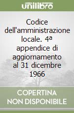 Codice dell'amministrazione locale. 4ª appendice di aggiornamento al 31 dicembre 1966 libro