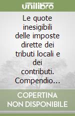 Le quote inesigibili delle imposte dirette dei tributi locali e dei contributi. Compendio delle norme relative agli atti da compiersi dagli esattori... libro