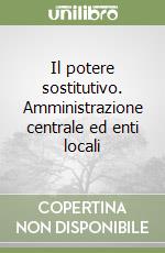 Il potere sostitutivo. Amministrazione centrale ed enti locali