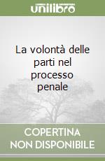 La volontà delle parti nel processo penale