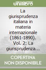 La giurisprudenza italiana in materia internazionale (1861-1890). Vol. 2: La giurisprudenza di diritto internazionale privato libro