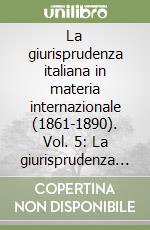 La giurisprudenza italiana in materia internazionale (1861-1890). Vol. 5: La giurisprudenza di diritto amministrativo e tributario internazionale libro