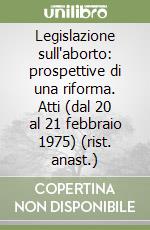 Legislazione sull'aborto: prospettive di una riforma. Atti (dal 20 al 21 febbraio 1975)
