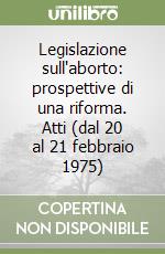 Legislazione sull'aborto: prospettive di una riforma. Atti (dal 20 al 21 febbraio 1975) libro