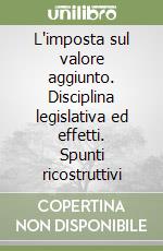 L'imposta sul valore aggiunto. Disciplina legislativa ed effetti. Spunti ricostruttivi libro