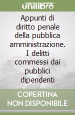 Appunti di diritto penale della pubblica amministrazione. I delitti commessi dai pubblici dipendenti libro