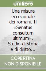 Una misura eccezionale dei romani. Il «Senatus consultum ultimum». Studio di storia e di diritto pubblico romano