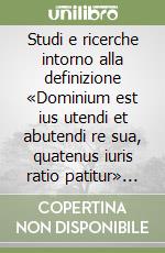 Studi e ricerche intorno alla definizione «Dominium est ius utendi et abutendi re sua, quatenus iuris ratio patitur» (rist. anast. 1886) libro