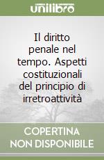 Il diritto penale nel tempo. Aspetti costituzionali del principio di irretroattività libro