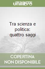 Tra scienza e politica: quattro saggi libro