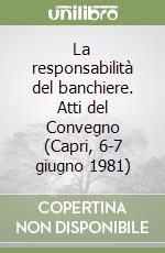 La responsabilità del banchiere. Atti del Convegno (Capri, 6-7 giugno 1981) libro