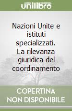 Nazioni Unite e istituti specializzati. La rilevanza giuridica del coordinamento libro