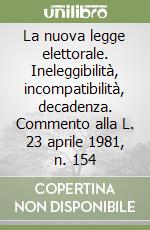 La nuova legge elettorale. Ineleggibilità, incompatibilità, decadenza. Commento alla L. 23 aprile 1981, n. 154 libro
