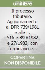 Il processo tributario. Aggiornamento al DPR 739/1981 e alle L. 516 e 890/1982 e 27/1983, con formulario e testi legislativi