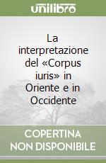 La interpretazione del «Corpus iuris» in Oriente e in Occidente