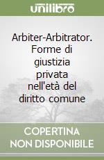 Arbiter-Arbitrator. Forme di giustizia privata nell'età del diritto comune libro