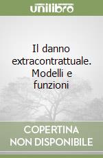 Il danno extracontrattuale. Modelli e funzioni libro