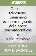 Cinema e televisione. Lineamenti economico-giuridici delle opere cinematografiche e audio-televisive libro