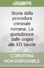 Storia della procedura criminale romana. La giurisdizione dalle origini alle XII tavole