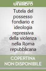 Tutela del possesso fondiario e ideologia repressiva della violenza nella Roma repubblicana libro