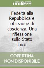 Fedeltà alla Repubblica e obiezione di coscienza. Una riflessione sullo Stato laico