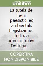 La tutela dei beni paesistici ed ambientali. Legislazione. Indirizzi amministrativi. Dottrina. Giurisprudenza libro