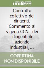 Contratto collettivo dei dirigenti. Commento ai vigenti CCNL dei dirigenti di aziende industriali, commerciali, agricole, del credito e delle casse di risparmio libro