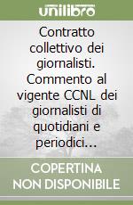 Contratto collettivo dei giornalisti. Commento al vigente CCNL dei giornalisti di quotidiani e periodici della RAI e televisioni private libro