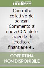 Contratto collettivo dei bancari. Commento ai nuovi CCNl delle aziende di credito e finanziarie e delle casse di risparmio...