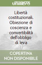 Libertà costituzionali. Obiezione di coscienza e convertibilità dell'obbligo di leva libro