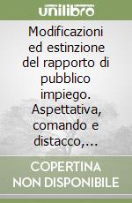 Modificazioni ed estinzione del rapporto di pubblico impiego. Aspettativa, comando e distacco, dimissioni, collocamento a riposo, dispensa, decadenza... libro