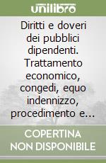 Diritti e doveri dei pubblici dipendenti. Trattamento economico, congedi, equo indennizzo, procedimento e provvedimenti disciplinari libro