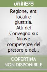 Regione, enti locali e giustizia. Atti del Convegno su: Nuove competenze del pretore e del giudice conciliatore, Roma 24-25 gennaio 1986