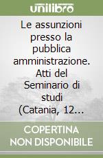 Le assunzioni presso la pubblica amministrazione. Atti del Seminario di studi (Catania, 12 marzo 1988) libro