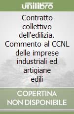 Contratto collettivo dell'edilizia. Commento al CCNL delle imprese industriali ed artigiane edili libro