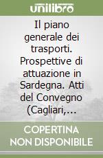 Il piano generale dei trasporti. Prospettive di attuazione in Sardegna. Atti del Convegno (Cagliari, 18-19 maggio 1990) libro